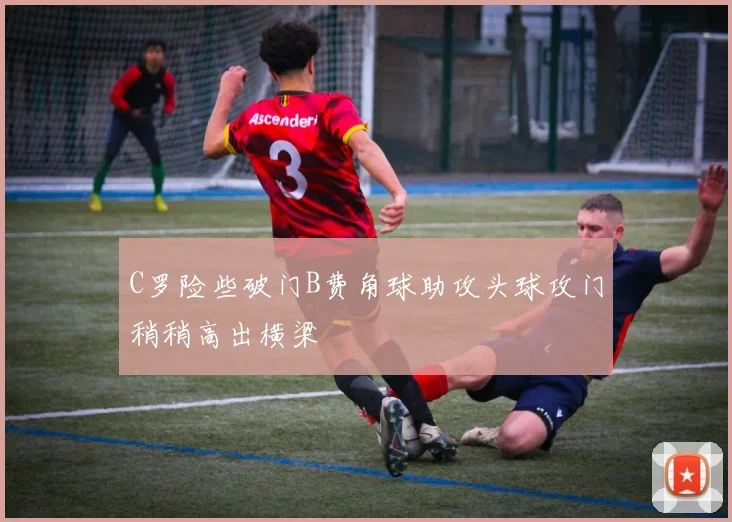 C罗险些破门B费角球助攻头球攻门稍稍高出横梁