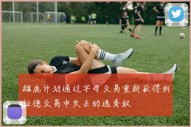 雄鹿计划通过字母交易重新获得利拉德交易中失去的选秀权