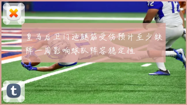 皇马后卫门迪腿筋受伤预计至少缺阵一周影响球队阵容稳定性