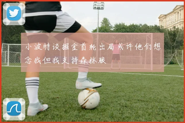 小波特谈掘金首轮出局或许他们想念我但我支持森林狼