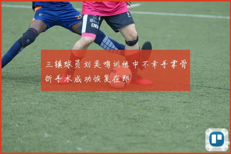 三镇球员刘奕鸣训练中不幸手掌骨折手术成功恢复在即