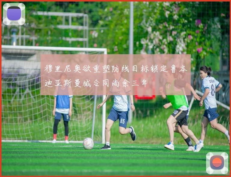 穆里尼奥欲重塑防线目标锁定鲁本迪亚斯曼城合同尚余三年