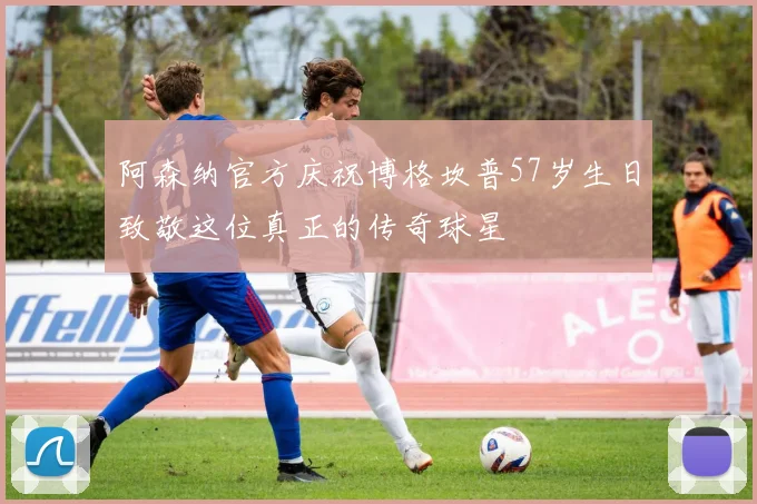 阿森纳官方庆祝博格坎普57岁生日致敬这位真正的传奇球星