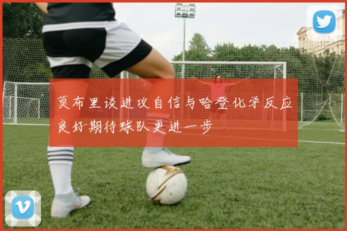 莫布里谈进攻自信与哈登化学反应良好期待球队更进一步