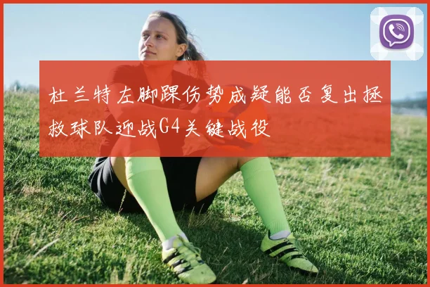 杜兰特左脚踝伤势成疑能否复出拯救球队迎战G4关键战役