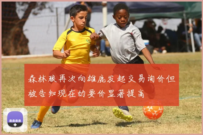 森林狼再次向雄鹿发起交易询价但被告知现在的要价显著提高