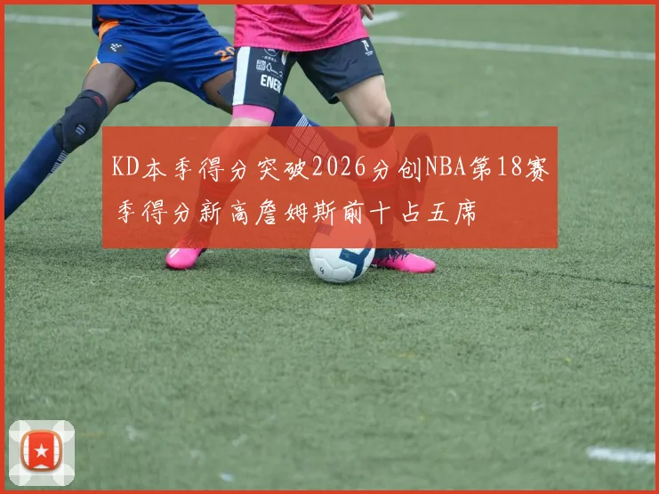 KD本季得分突破2026分创NBA第18赛季得分新高詹姆斯前十占五席