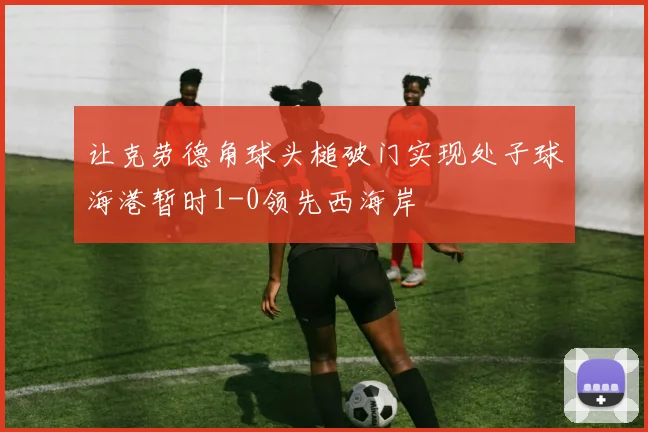 让克劳德角球头槌破门实现处子球海港暂时1-0领先西海岸