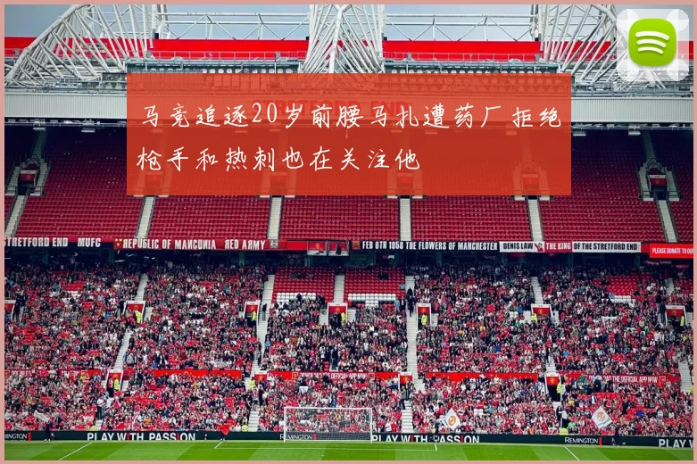 马竞追逐20岁前腰马扎遭药厂拒绝枪手和热刺也在关注他