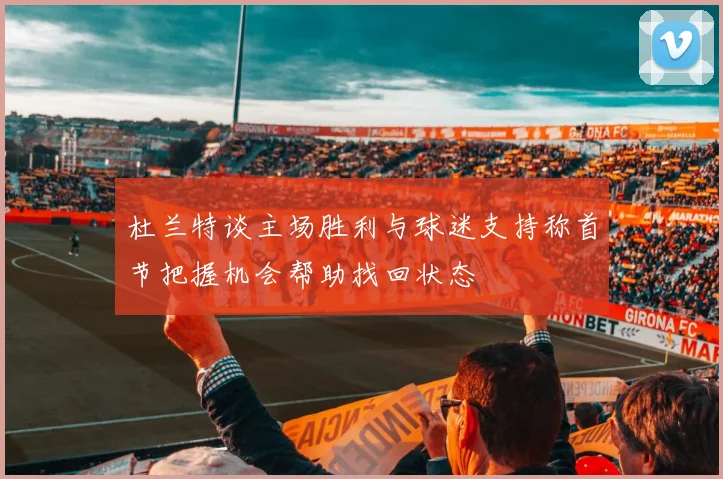 杜兰特谈主场胜利与球迷支持称首节把握机会帮助找回状态