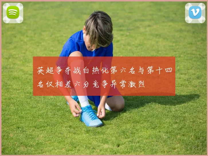 英超争夺战白热化第六名与第十四名仅相差六分竞争异常激烈