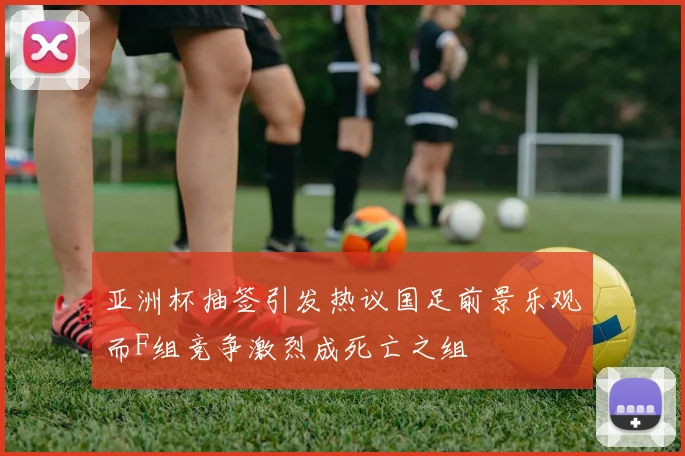 亚洲杯抽签引发热议国足前景乐观而F组竞争激烈成死亡之组