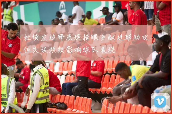 杜埃左边锋表现抢眼贡献进球助攻但失误频频影响球队表现