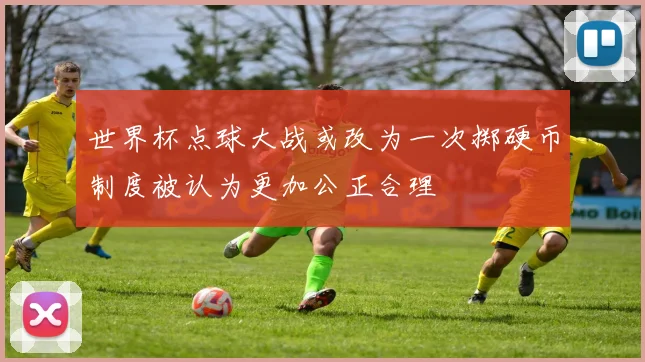 世界杯点球大战或改为一次掷硬币制度被认为更加公正合理