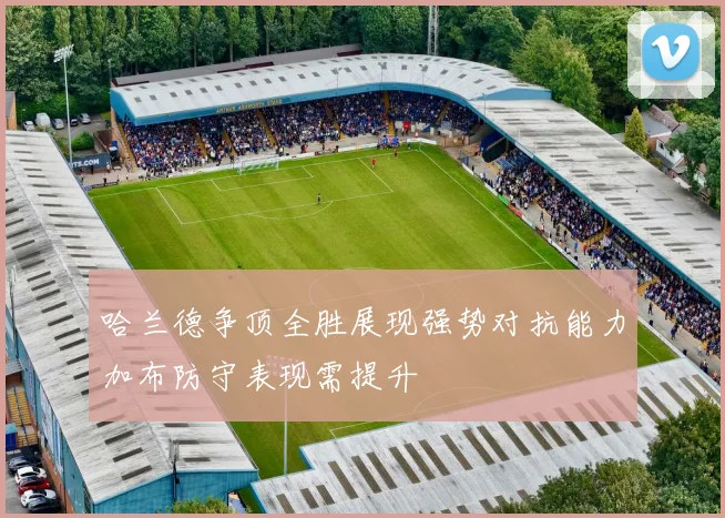 哈兰德争顶全胜展现强势对抗能力加布防守表现需提升