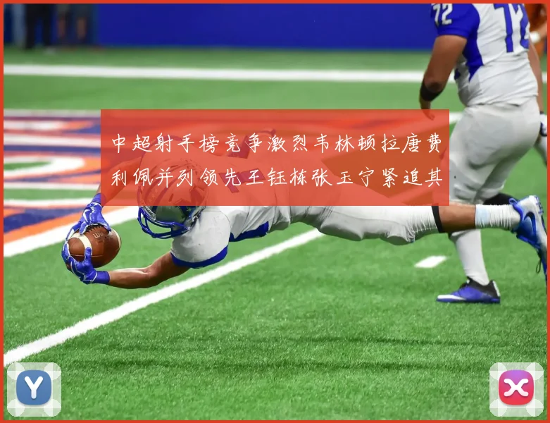中超射手榜竞争激烈韦林顿拉唐费利佩并列领先王钰栋张玉宁紧追其后