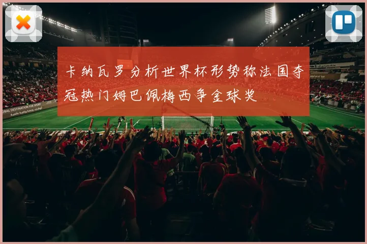 卡纳瓦罗分析世界杯形势称法国夺冠热门姆巴佩梅西争金球奖