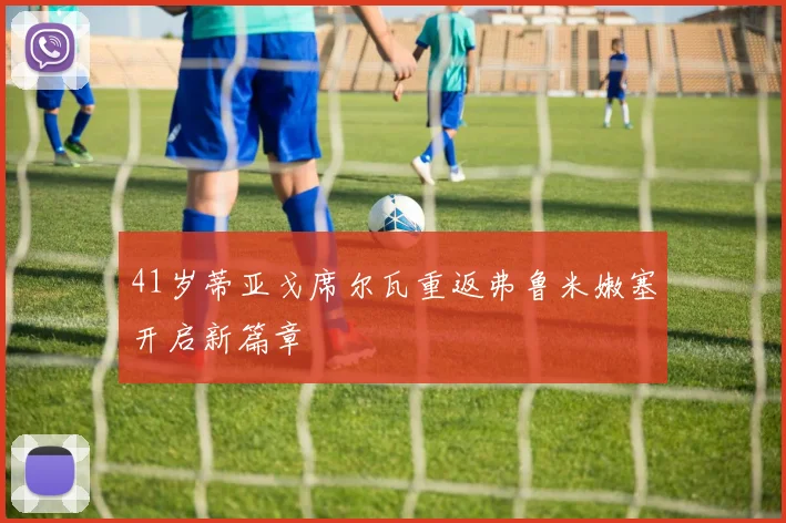 41岁蒂亚戈席尔瓦重返弗鲁米嫩塞开启新篇章
